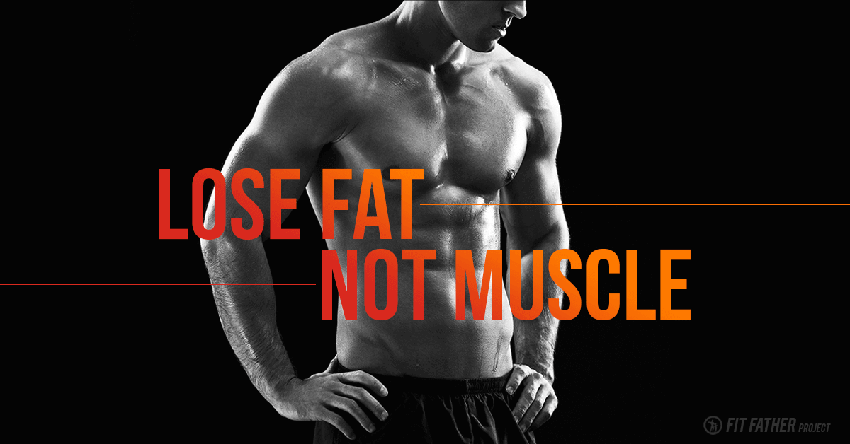 How To Lose Fat Without Losing Muscle The Fit Father Project